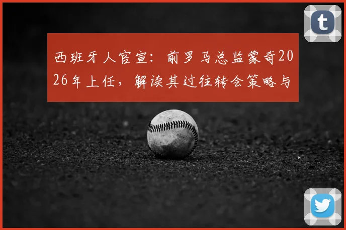 西班牙人官宣:前罗马总监蒙奇2026年上任,解读其过往转会策略与球队重建计划