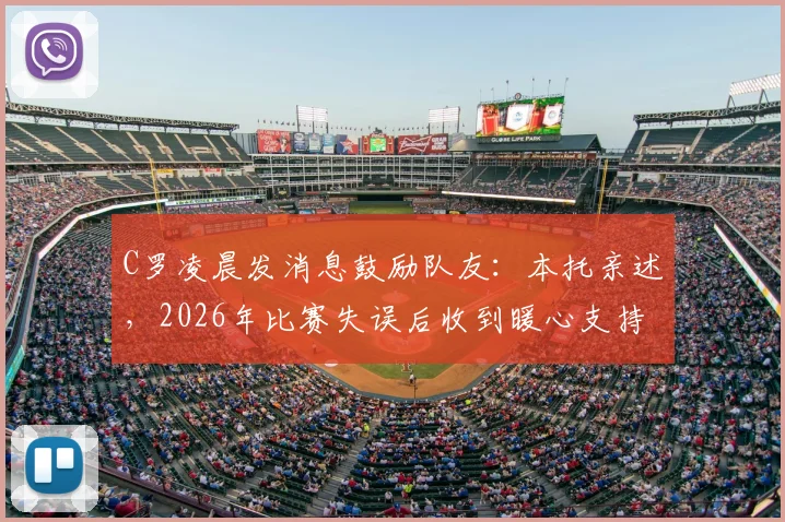 C罗凌晨发消息鼓励队友：本托亲述，2026年比赛失误后收到暖心支持