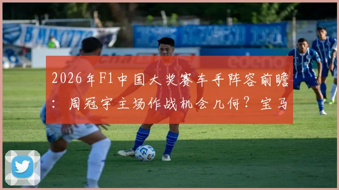 2026年F1中国大奖赛车手阵容前瞻:周冠宇主场作战机会几何?宝马索伯席位归属分析