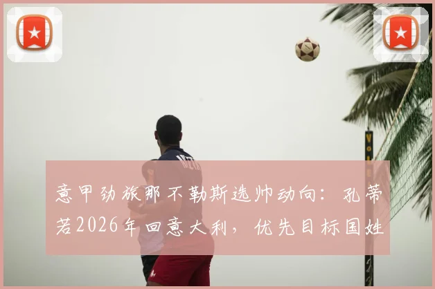 意甲劲旅那不勒斯选帅动向:孔蒂若2026年回意大利,优先目标国姓爷与马雷斯卡