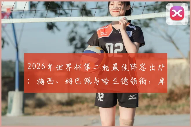 2026年世界杯第二轮最佳阵容出炉:梅西、姆巴佩与哈兰德领衔,库拉索门神罗姆为何能入选?