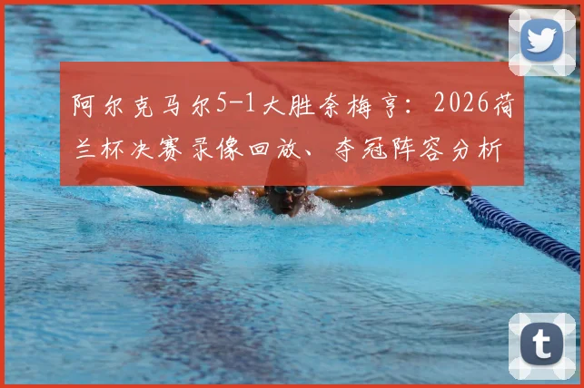 阿尔克马尔5-1大胜奈梅亨：2026荷兰杯决赛录像回放、夺冠阵容分析与奖金揭秘，附球队13年后再夺冠历程回顾
