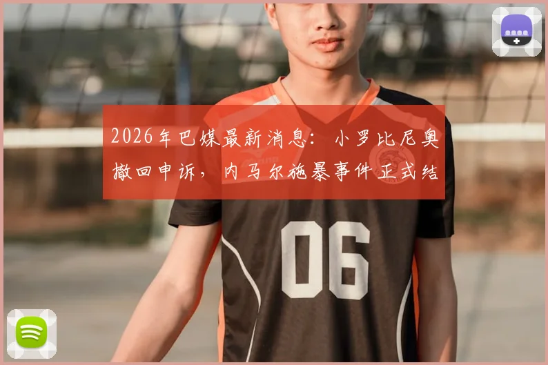2026年巴媒最新消息：小罗比尼奥撤回申诉，内马尔施暴事件正式结案，双方纠纷落幕