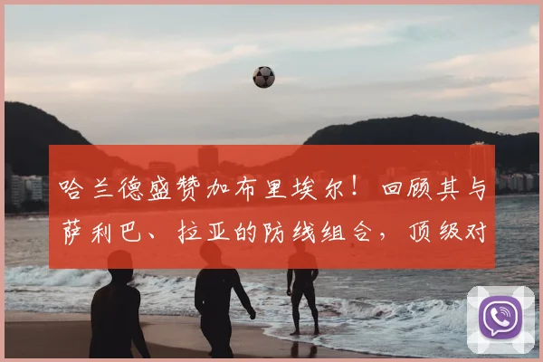 哈兰德盛赞加布里埃尔！回顾其与萨利巴、拉亚的防线组合，顶级对决谁更胜一筹？