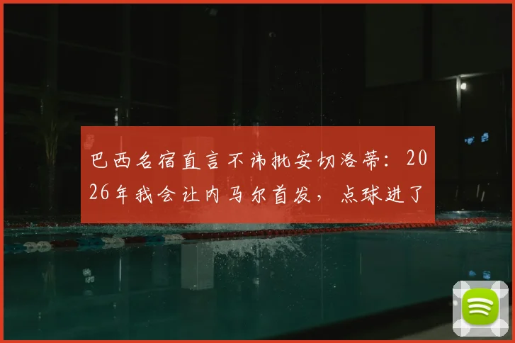 巴西名宿直言不讳批安切洛蒂：2026年我会让内马尔首发，点球进了局面完全不同