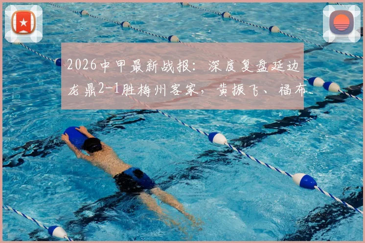 2026中甲最新战报：深度复盘延边龙鼎2-1胜梅州客家，黄振飞、福布斯关键球解析与球队战术分析