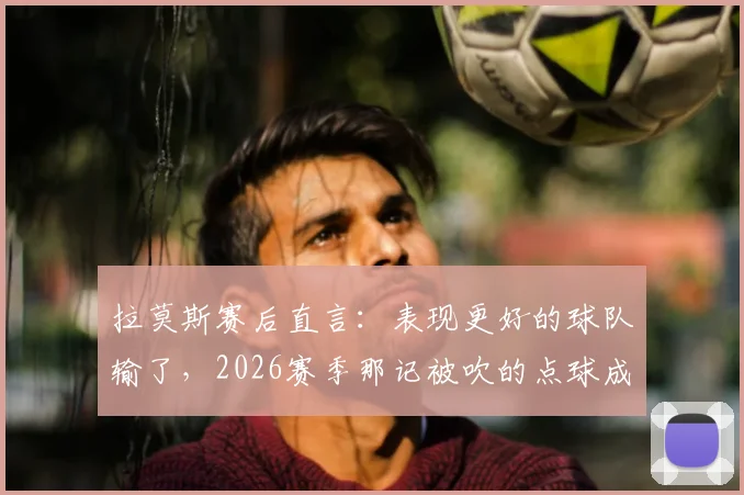 拉莫斯赛后直言：表现更好的球队输了，2026赛季那记被吹的点球成比赛转折点，足球比赛判罚争议再引热议
