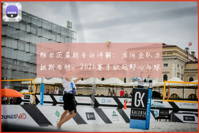 维尔茨最新专访详解：为何全队力挺斯洛特，2026赛季欧冠野心与球队信任基石全解析