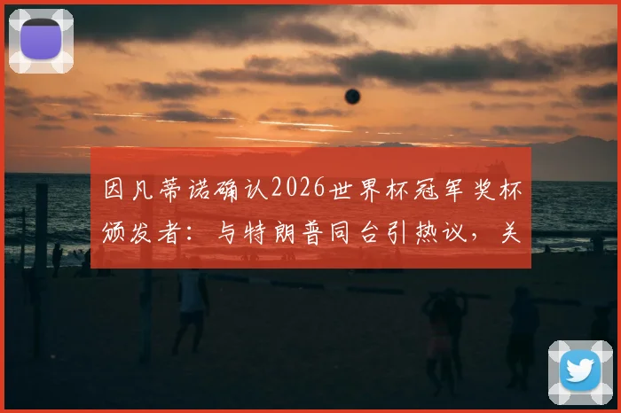 因凡蒂诺确认2026世界杯冠军奖杯颁发者:与特朗普同台引热议,关系与邀请原因解读