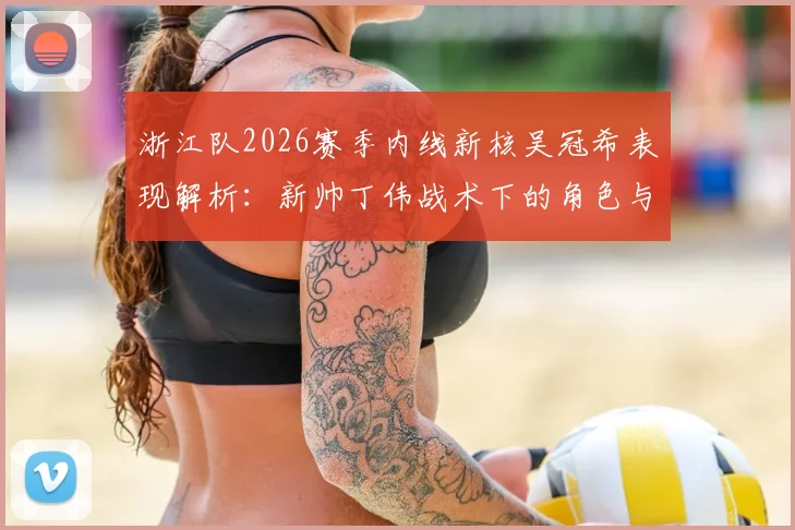 浙江队2026赛季内线新核吴冠希表现解析：新帅丁伟战术下的角色与球队季后赛前景展望