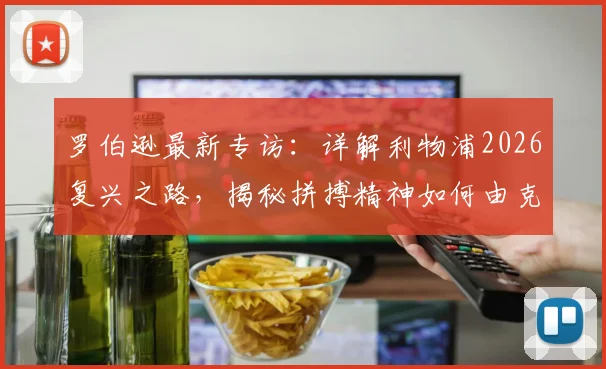 罗伯逊最新专访:详解利物浦2026复兴之路,揭秘拼搏精神如何由克洛普锻造