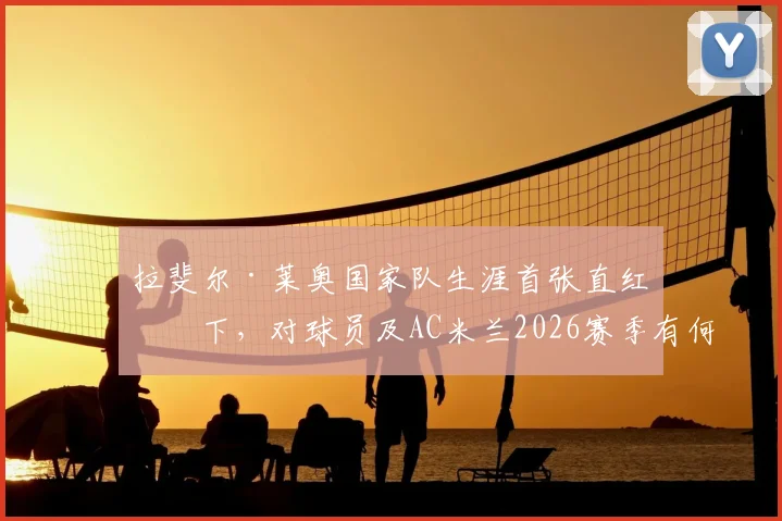 拉斐尔·莱奥国家队生涯首张直红罚下,对球员及AC米兰2026赛季有何深远影响?