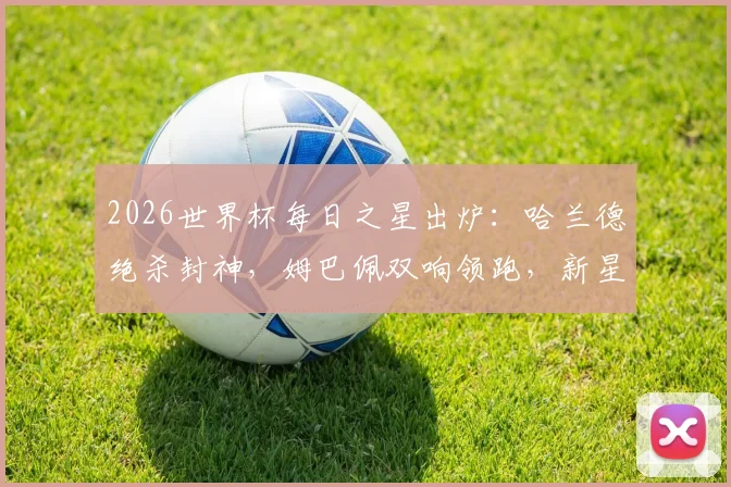2026世界杯每日之星出炉:哈兰德绝杀封神,姆巴佩双响领跑,新星基尼奥内斯传射惊艳首秀,谁是你心中的最佳?