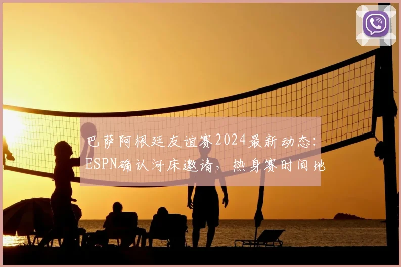 巴萨阿根廷友谊赛2024最新动态:ESPN确认河床邀请,热身赛时间地点与潜在看点全解析