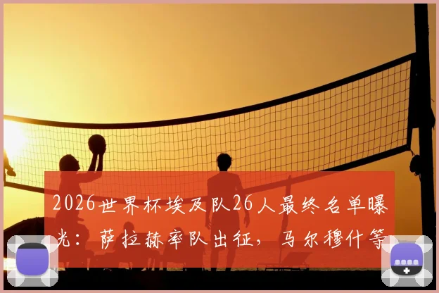 2026世界杯埃及队26人最终名单曝光：萨拉赫率队出征，马尔穆什等球星悉数在列