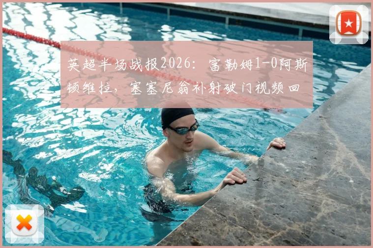英超半场战报2026：富勒姆1-0阿斯顿维拉，塞塞尼翁补射破门视频回放与进球解析