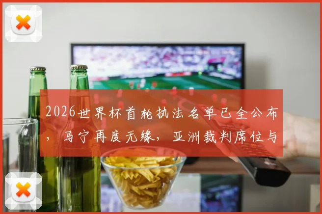 2026世界杯首轮执法名单已全公布，马宁再度无缘，亚洲裁判席位与FIFA选拔标准深度剖析