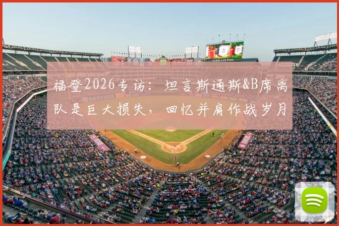 福登2026专访：坦言斯通斯&B席离队是巨大损失，回忆并肩作战岁月与曼城阵容调整深度解析
