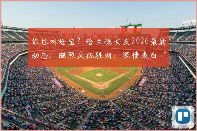 你也叫哈宝?哈兰德女友2026最新动态:晒照庆祝胜利,深情表白“为我的哈宝感到骄傲”