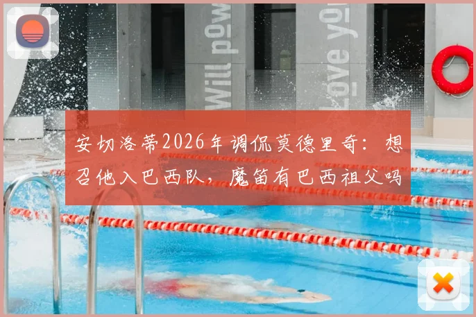 安切洛蒂2026年调侃莫德里奇:想召他入巴西队,魔笛有巴西祖父吗?最新趣闻解读