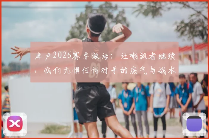 库卢2026赛季放话：让嘲讽者继续，我们无惧任何对手的底气与战术解析
