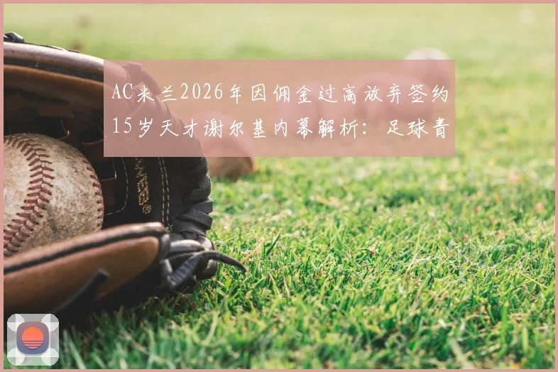 AC米兰2026年因佣金过高放弃签约15岁天才谢尔基内幕解析：足球青训转会市场佣金问题深度探讨
