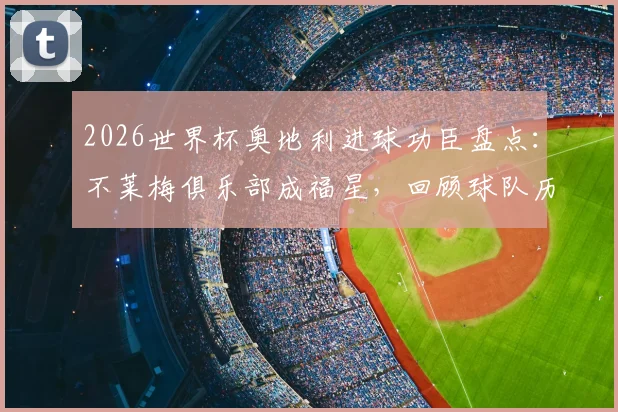 2026世界杯奥地利进球功臣盘点：不莱梅俱乐部成福星，回顾球队历史战绩与出线前景