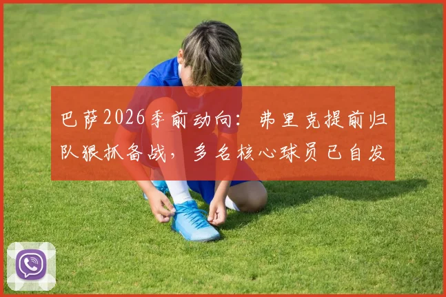 巴萨2026季前动向：弗里克提前归队狠抓备战，多名核心球员已自发开练，新赛季变革信号强烈