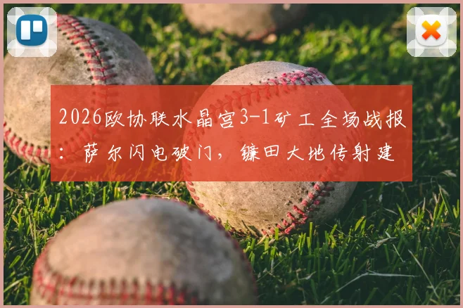 2026欧协联水晶宫3-1矿工全场战报：萨尔闪电破门，镰田大地传射建功，比赛录像及详细分析