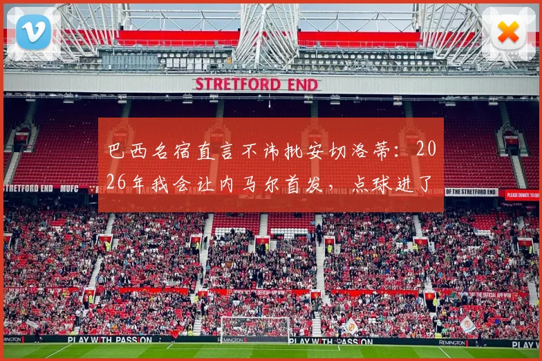 巴西名宿直言不讳批安切洛蒂：2026年我会让内马尔首发，点球进了局面完全不同