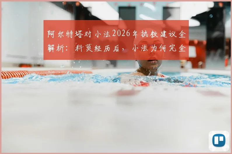 阿尔特塔对小法2026年执教建议全解析:科莫经历后,小法为何完全认同塔帅理念?