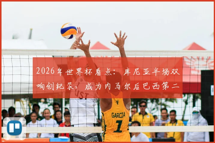 2026年世界杯看点：库尼亚半场双响创纪录，成为内马尔后巴西第二人，12年等待终结