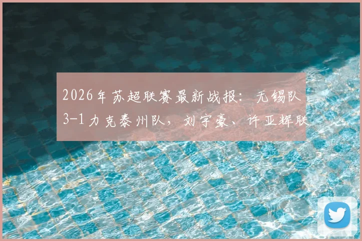 2026年苏超联赛最新战报：无锡队3-1力克泰州队，刘宇豪、许亚辉联袂破门，附比赛关键分析