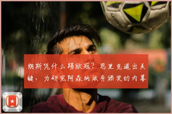 朗斯凭什么踢欧冠?恩里克道出关键,为研究阿森纳放弃颁奖的内幕
