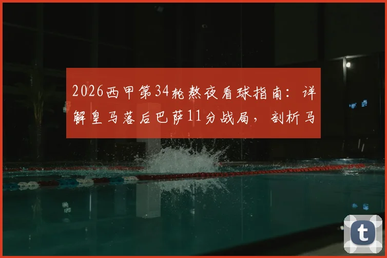 2026西甲第34轮熬夜看球指南：详解皇马落后巴萨11分战局，剖析马竞多线作战体能困境