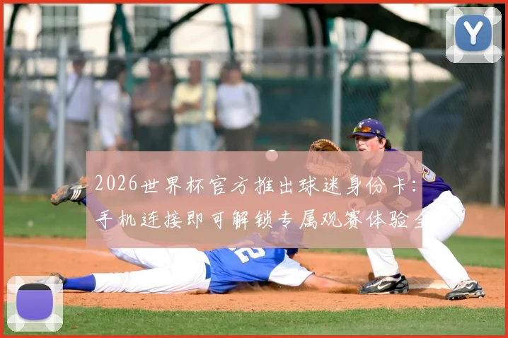 2026世界杯官方推出球迷身份卡：手机连接即可解锁专属观赛体验全攻略