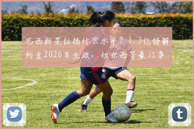 巴西新星拉扬什么水平？1.3亿镑解约金2026年生效，切尔西等豪门争夺，未来前景解读