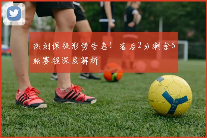 热刺保级形势告急!落后2分剩余6轮赛程深度解析