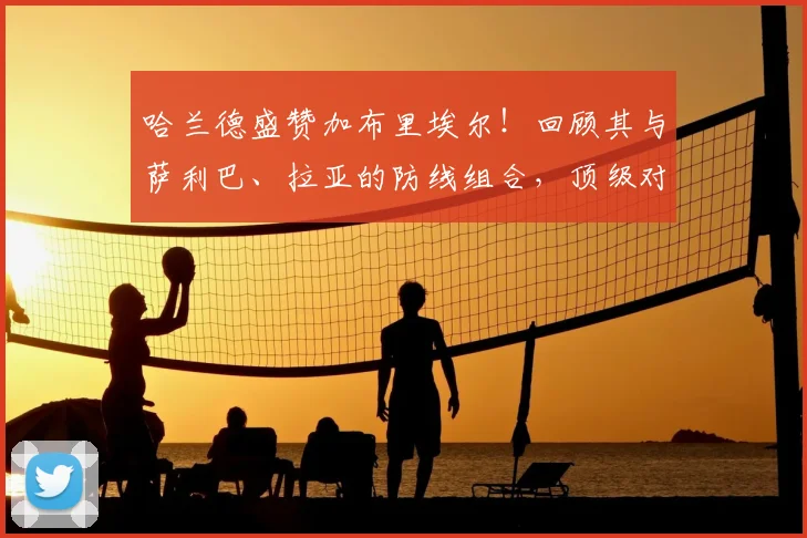 哈兰德盛赞加布里埃尔!回顾其与萨利巴、拉亚的防线组合,顶级对决谁更胜一筹?