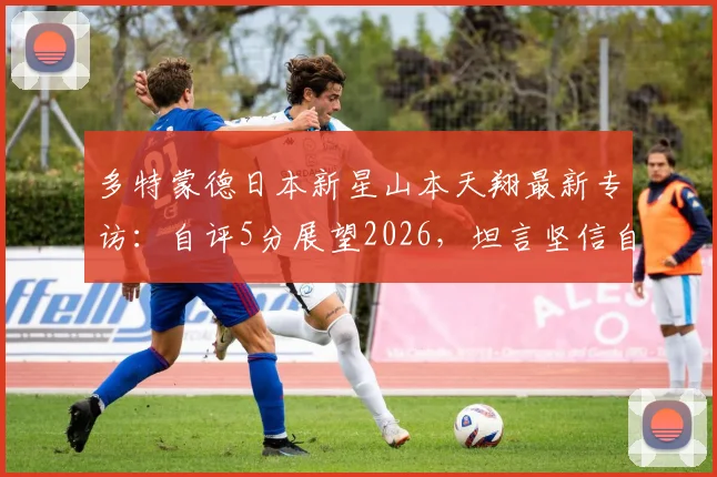 多特蒙德日本新星山本天翔最新专访：自评5分展望2026，坦言坚信自己能叩开一线队大门