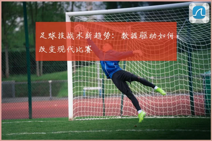 足球技战术新趋势:数据驱动如何改变现代比赛