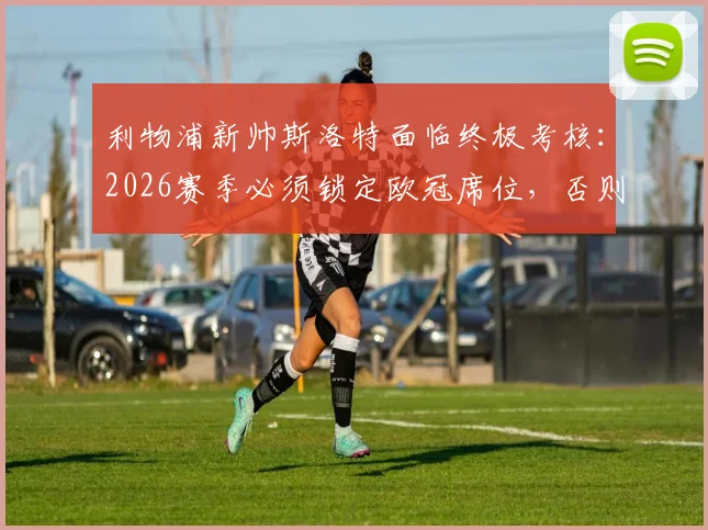 利物浦新帅斯洛特面临终极考核：2026赛季必须锁定欧冠席位，否则帅位不保
