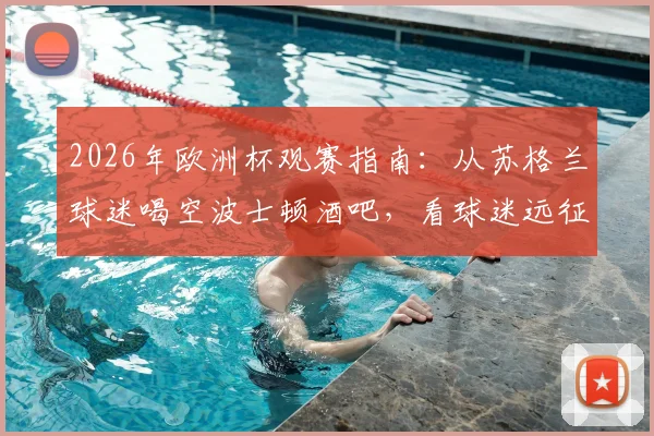 2026年欧洲杯观赛指南:从苏格兰球迷喝空波士顿酒吧,看球迷远征的消费力与氛围