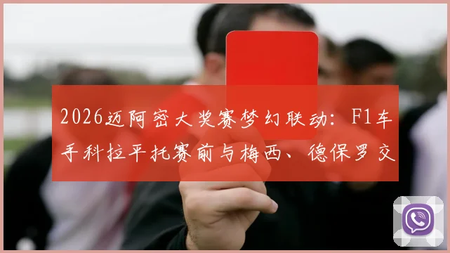 2026迈阿密大奖赛梦幻联动：F1车手科拉平托赛前与梅西、德保罗交换球衣，跨界体育明星同框瞬间全记录