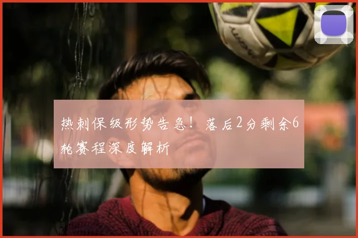 热刺保级形势告急！落后2分剩余6轮赛程深度解析