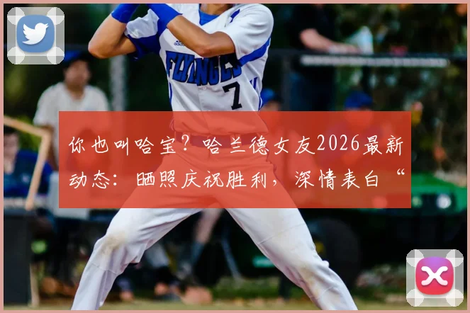 你也叫哈宝？哈兰德女友2026最新动态：晒照庆祝胜利，深情表白“为我的哈宝感到骄傲”