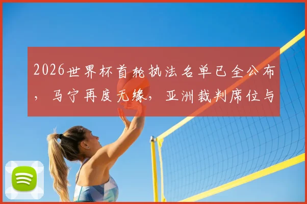 2026世界杯首轮执法名单已全公布，马宁再度无缘，亚洲裁判席位与FIFA选拔标准深度剖析