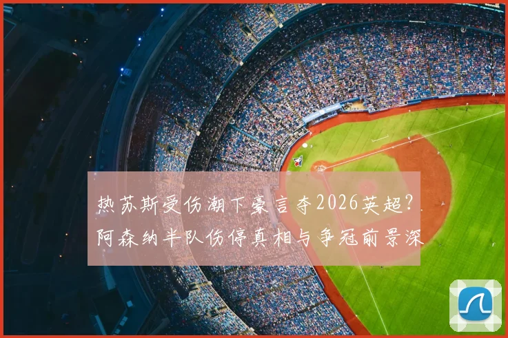 热苏斯受伤潮下豪言夺2026英超?阿森纳半队伤停真相与争冠前景深度剖析