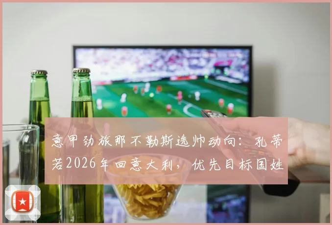 意甲劲旅那不勒斯选帅动向：孔蒂若2026年回意大利，优先目标国姓爷与马雷斯卡
