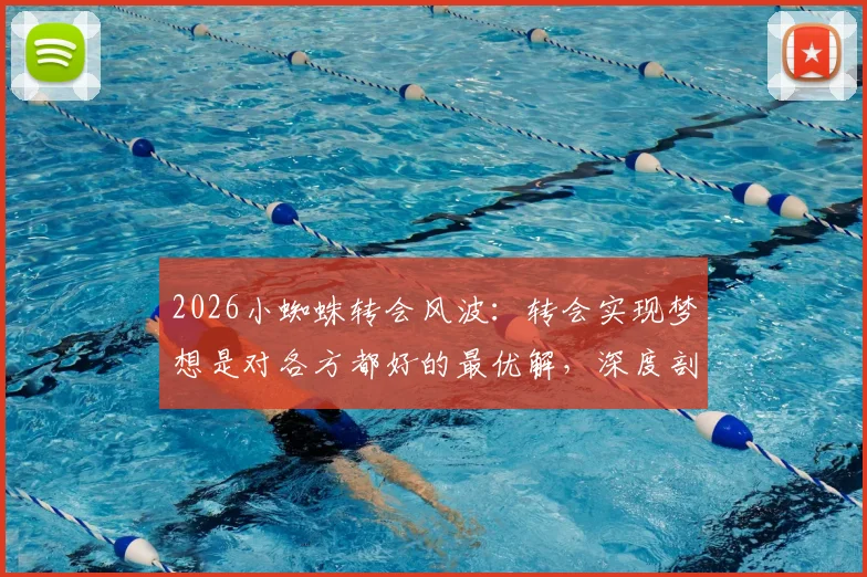 2026小蜘蛛转会风波:转会实现梦想是对各方都好的最优解,深度剖析球员抉择